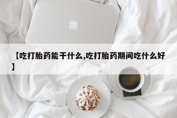 哪里可以买到打胎药【吃打胎药能干什么,吃打胎药期间吃什么好】