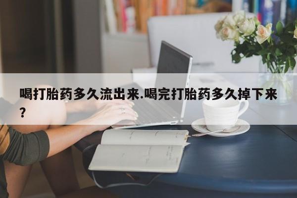 哪里可以买到打胎药喝打胎药多久流出来.喝完打胎药多久掉下来？
