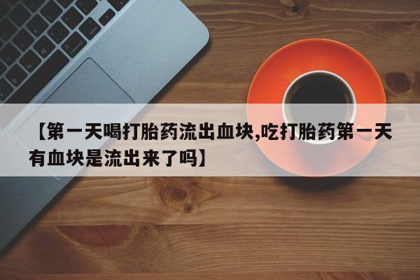 哪里可以买到打胎药【第一天喝打胎药流出血块,吃打胎药第一天有血块是流出来了吗】