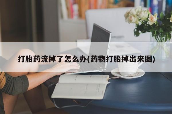 哪里可以买到打胎药打胎药流掉了怎么办(药物打胎掉出来图)