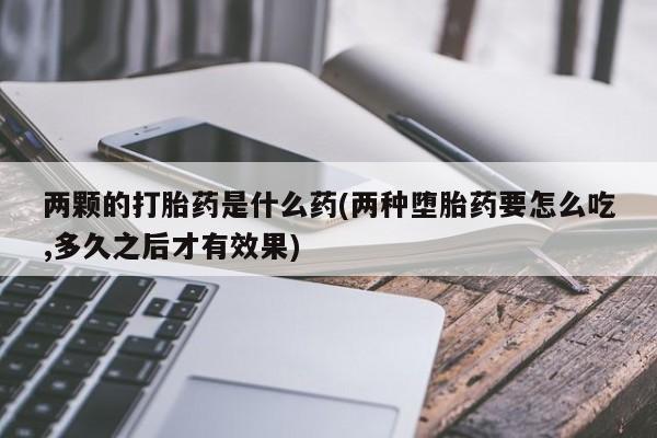 哪里可以买到打胎药两颗的打胎药是什么药(两种堕胎药要怎么吃,多久之后才有效果)