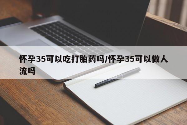哪里可以买到打胎药怀孕35可以吃打胎药吗/怀孕35可以做人流吗