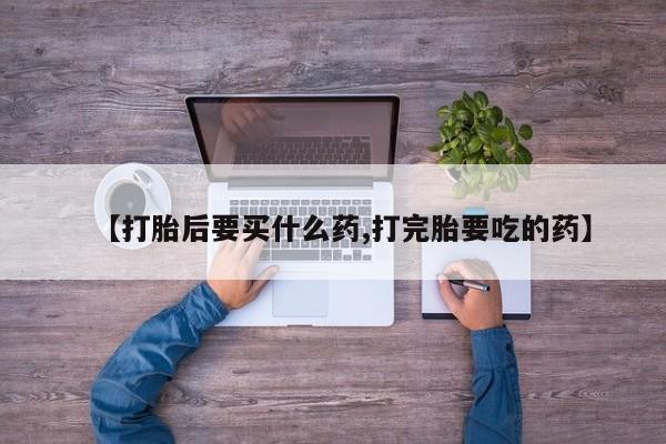 哪里可以买到打胎药【打胎后要买什么药,打完胎要吃的药】