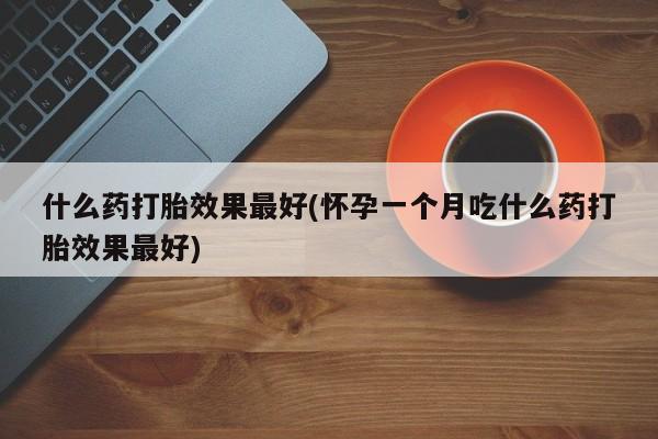 哪里可以买到打胎药什么药打胎效果最好(怀孕一个月吃什么药打胎效果最好)