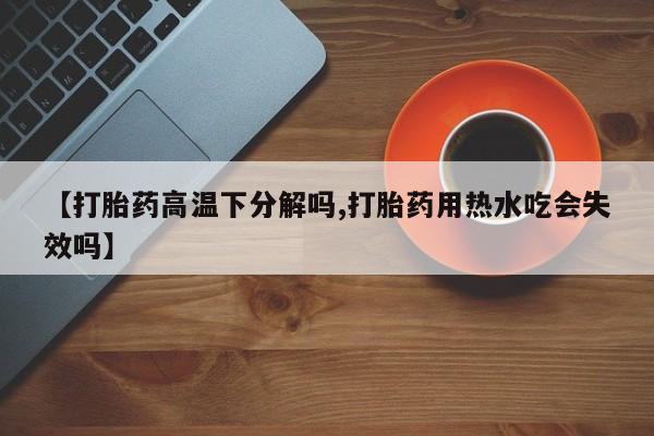 哪里可以买到打胎药【打胎药高温下分解吗,打胎药用热水吃会失效吗】