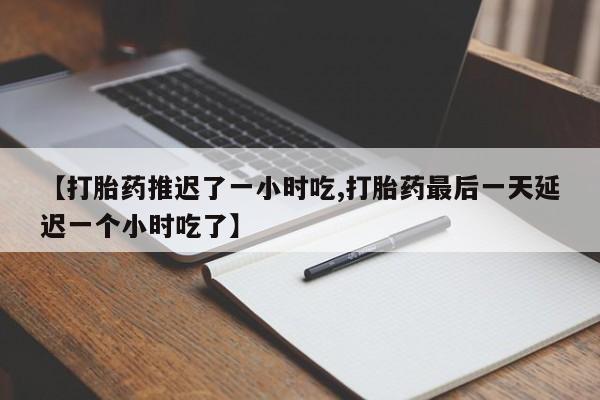 哪里可以买到打胎药【打胎药推迟了一小时吃,打胎药最后一天延迟一个小时吃了】