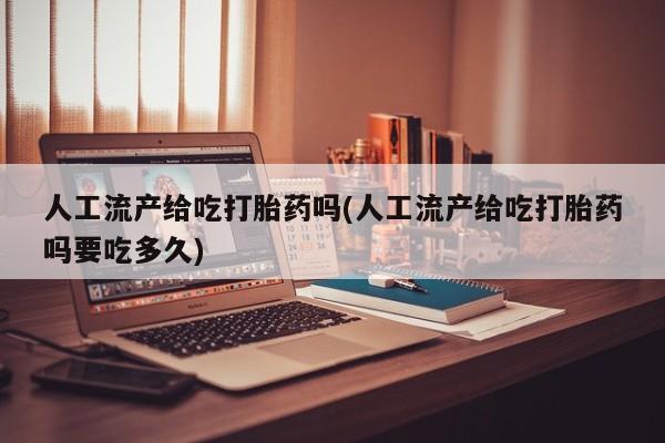 哪里可以买到打胎药人工流产给吃打胎药吗(人工流产给吃打胎药吗要吃多久)