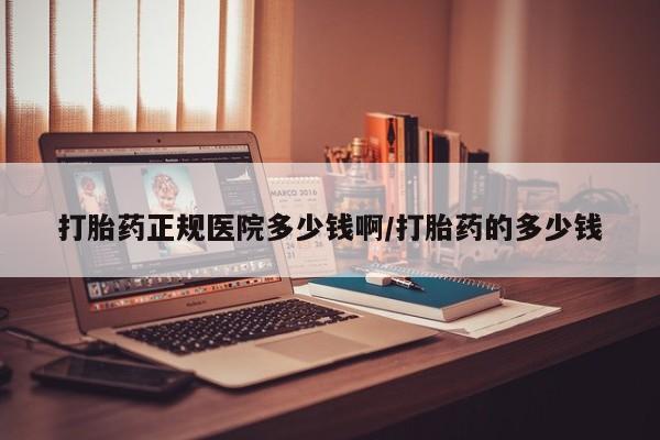 哪里可以买到打胎药打胎药正规医院多少钱啊/打胎药的多少钱