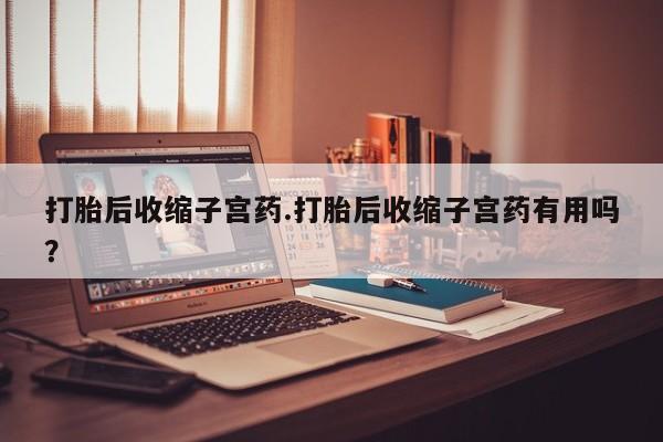 哪里可以买到打胎药打胎后收缩子宫药.打胎后收缩子宫药有用吗？