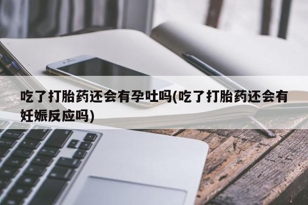 哪里可以买到打胎药吃了打胎药还会有孕吐吗(吃了打胎药还会有妊娠反应吗)