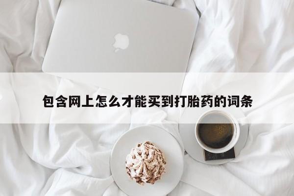 哪里可以买到打胎药包含网上怎么才能买到打胎药的词条
