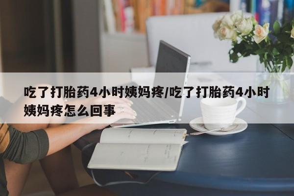 哪里可以买到打胎药吃了打胎药4小时姨妈疼/吃了打胎药4小时姨妈疼怎么回事