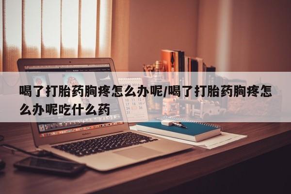 哪里可以买到打胎药喝了打胎药胸疼怎么办呢/喝了打胎药胸疼怎么办呢吃什么药