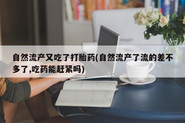 哪里可以买到打胎药自然流产又吃了打胎药(自然流产了流的差不多了,吃药能赶紧吗)