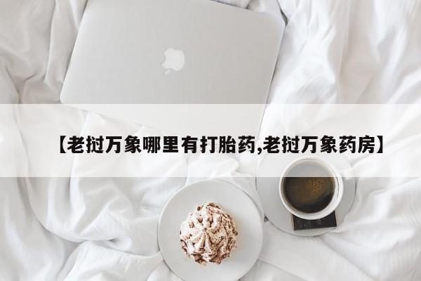 哪里可以买到打胎药【老挝万象哪里有打胎药,老挝万象药房】