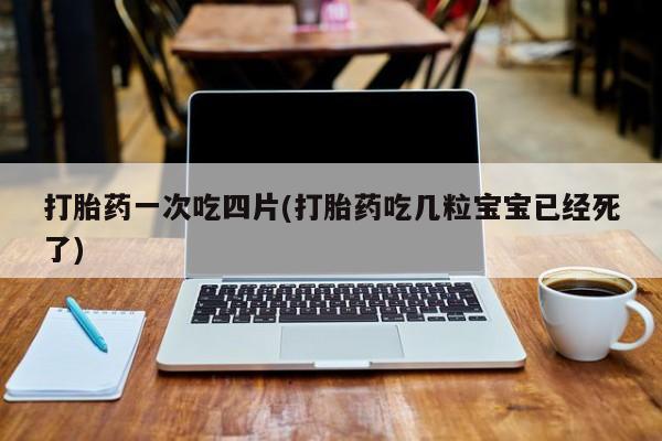 哪里可以买到打胎药打胎药一次吃四片(打胎药吃几粒宝宝已经死了)