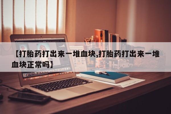 哪里可以买到打胎药【打胎药打出来一堆血块,打胎药打出来一堆血块正常吗】