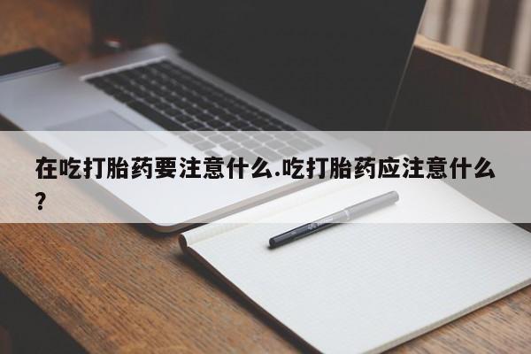 哪里可以买到打胎药在吃打胎药要注意什么.吃打胎药应注意什么？