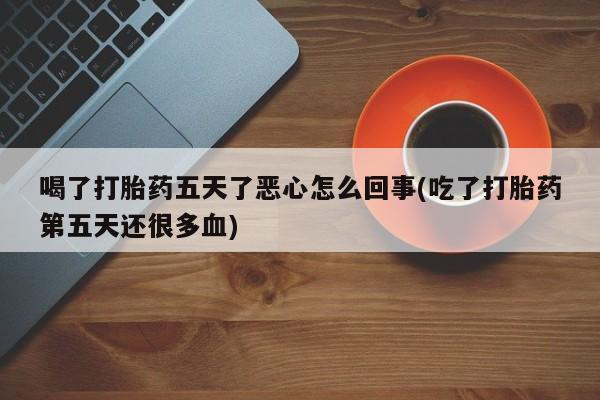哪里可以买到打胎药喝了打胎药五天了恶心怎么回事(吃了打胎药第五天还很多血)