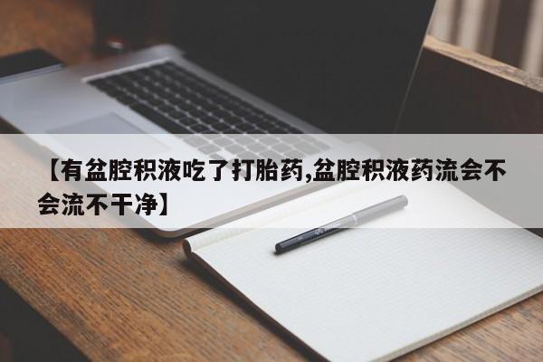 哪里可以买到打胎药【有盆腔积液吃了打胎药,盆腔积液药流会不会流不干净】