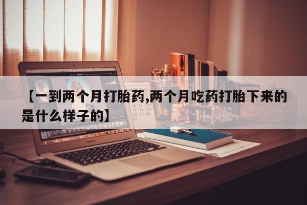 哪里可以买到打胎药【一到两个月打胎药,两个月吃药打胎下来的是什么样子的】
