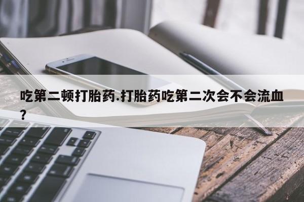 哪里可以买到打胎药吃第二顿打胎药.打胎药吃第二次会不会流血？