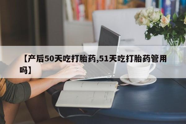 哪里可以买到打胎药【产后50天吃打胎药,51天吃打胎药管用吗】