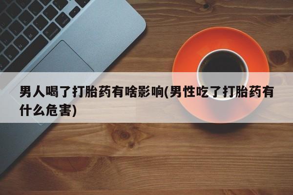 哪里可以买到打胎药男人喝了打胎药有啥影响(男性吃了打胎药有什么危害)