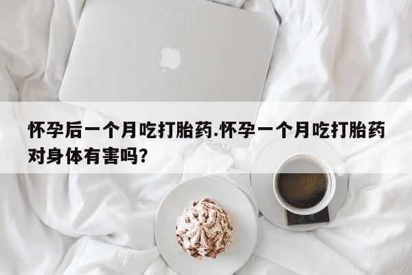 哪里可以买到打胎药怀孕后一个月吃打胎药.怀孕一个月吃打胎药对身体有害吗?
