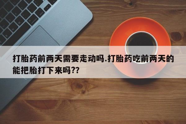 哪里可以买到打胎药打胎药前两天需要走动吗.打胎药吃前两天的能把胎打下来吗??