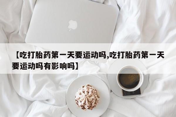 哪里可以买到打胎药【吃打胎药第一天要运动吗,吃打胎药第一天要运动吗有影响吗】