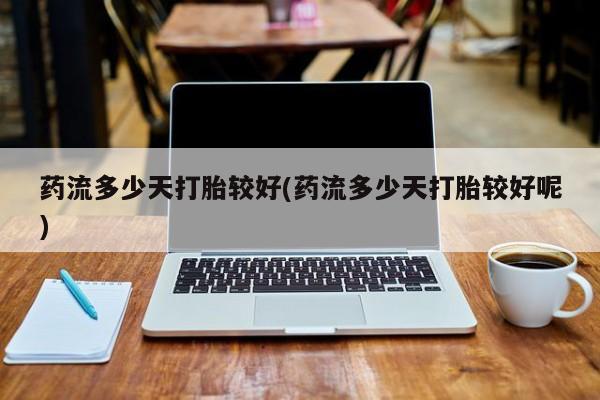 哪里可以买到打胎药药流多少天打胎较好(药流多少天打胎较好呢)