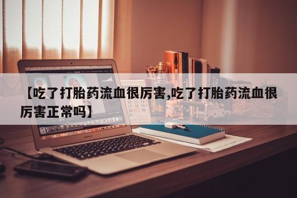 哪里可以买到打胎药【吃了打胎药流血很厉害,吃了打胎药流血很厉害正常吗】