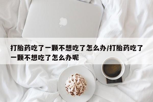 哪里可以买到打胎药打胎药吃了一颗不想吃了怎么办/打胎药吃了一颗不想吃了怎么办呢
