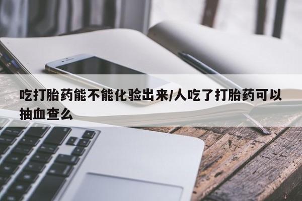 哪里可以买到打胎药吃打胎药能不能化验出来/人吃了打胎药可以抽血查么