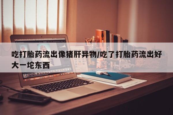 哪里可以买到打胎药吃打胎药流出像猪肝异物/吃了打胎药流出好大一坨东西
