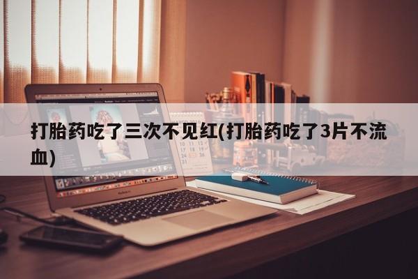 哪里可以买到打胎药打胎药吃了三次不见红(打胎药吃了3片不流血)