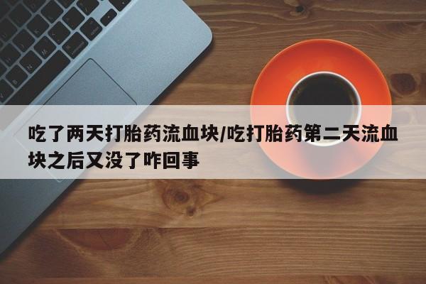 哪里可以买到打胎药吃了两天打胎药流血块/吃打胎药第二天流血块之后又没了咋回事