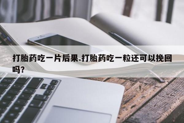 哪里可以买到打胎药打胎药吃一片后果.打胎药吃一粒还可以挽回吗？