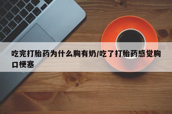 哪里可以买到打胎药吃完打胎药为什么胸有奶/吃了打胎药感觉胸口梗塞