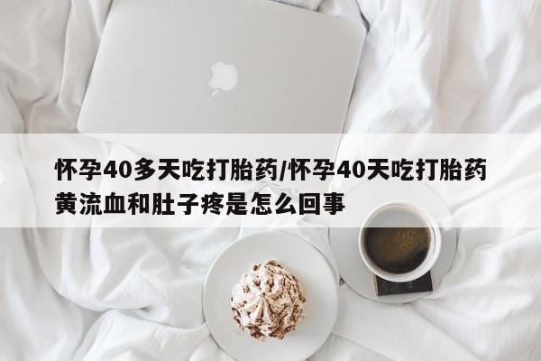 哪里可以买到打胎药怀孕40多天吃打胎药/怀孕40天吃打胎药黄流血和肚子疼是怎么回事