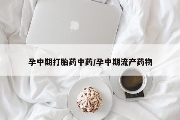 哪里可以买到打胎药孕中期打胎药中药/孕中期流产药物