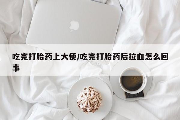 哪里可以买到打胎药吃完打胎药上大便/吃完打胎药后拉血怎么回事