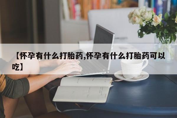 哪里可以买到打胎药【怀孕有什么打胎药,怀孕有什么打胎药可以吃】