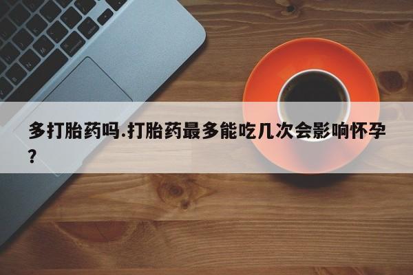 哪里可以买到打胎药多打胎药吗.打胎药最多能吃几次会影响怀孕？