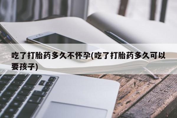 哪里可以买到打胎药吃了打胎药多久不怀孕(吃了打胎药多久可以要孩子)