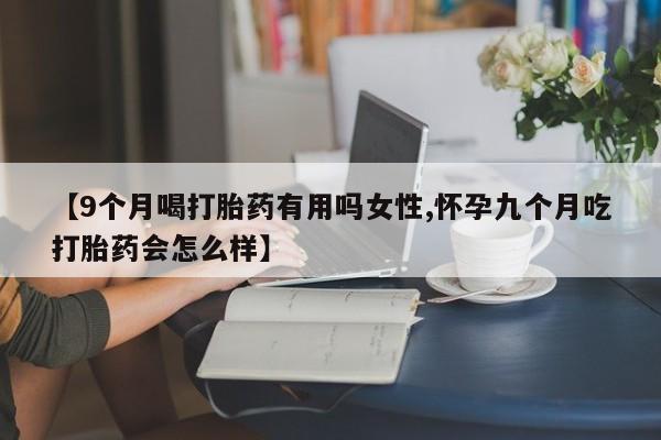 哪里可以买到打胎药【9个月喝打胎药有用吗女性,怀孕九个月吃打胎药会怎么样】