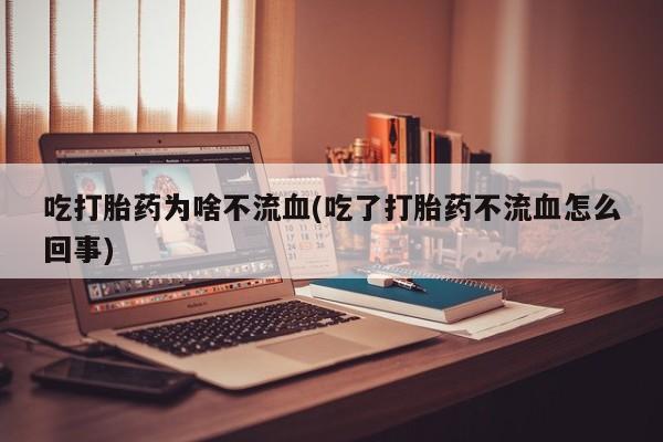 哪里可以买到打胎药吃打胎药为啥不流血(吃了打胎药不流血怎么回事)