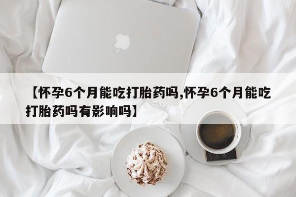 哪里可以买到打胎药【怀孕6个月能吃打胎药吗,怀孕6个月能吃打胎药吗有影响吗】
