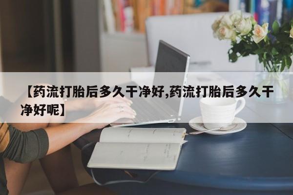 哪里可以买到打胎药【药流打胎后多久干净好,药流打胎后多久干净好呢】